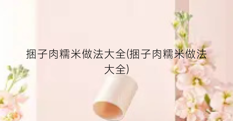捆子肉糯米做法大全(捆子肉糯米做法大全)