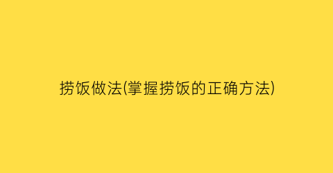 捞饭做法(掌握捞饭的正确方法)