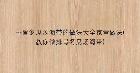 “排骨冬瓜汤海带的做法大全家常做法(教你做排骨冬瓜汤海带)