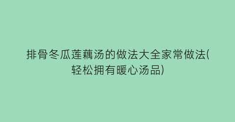 “排骨冬瓜莲藕汤的做法大全家常做法(轻松拥有暖心汤品)