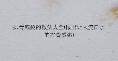 排骨咸粥的做法大全(做出让人流口水的排骨咸粥)