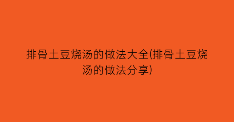 排骨土豆烧汤的做法大全(排骨土豆烧汤的做法分享)