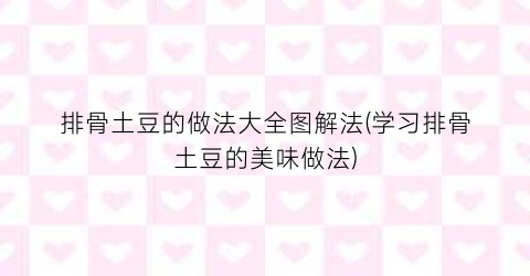 “排骨土豆的做法大全图解法(学习排骨土豆的美味做法)