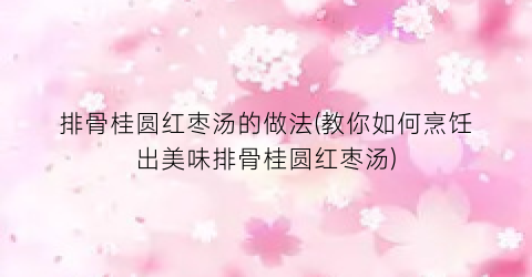 排骨桂圆红枣汤的做法(教你如何烹饪出美味排骨桂圆红枣汤)