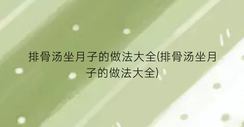 排骨汤坐月子的做法大全(排骨汤坐月子的做法大全)