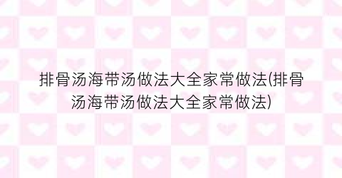 “排骨汤海带汤做法大全家常做法(排骨汤海带汤做法大全家常做法)