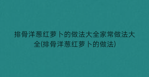 “排骨洋葱红萝卜的做法大全家常做法大全(排骨洋葱红萝卜的做法)