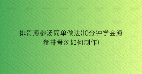 排骨海参汤简单做法(10分钟学会海参排骨汤如何制作)