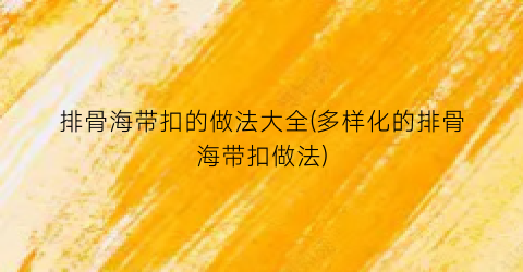 排骨海带扣的做法大全(多样化的排骨海带扣做法)