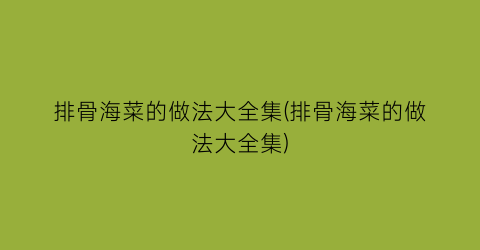 排骨海菜的做法大全集(排骨海菜的做法大全集)