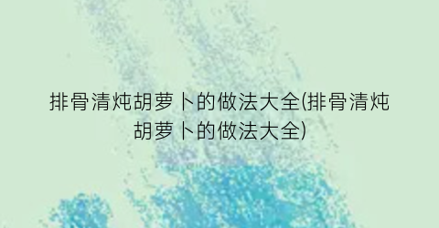 排骨清炖胡萝卜的做法大全(排骨清炖胡萝卜的做法大全)