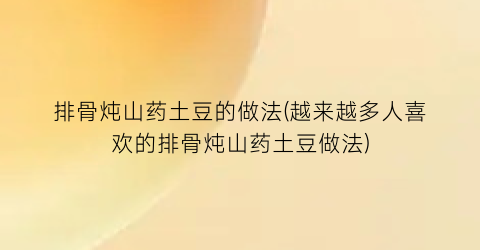 “排骨炖山药土豆的做法(越来越多人喜欢的排骨炖山药土豆做法)