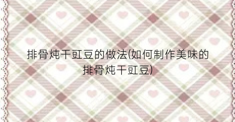 排骨炖干豇豆的做法(如何制作美味的排骨炖干豇豆)
