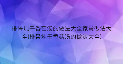 “排骨炖干香菇汤的做法大全家常做法大全(排骨炖干香菇汤的做法大全)