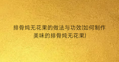 排骨炖无花果的做法与功效(如何制作美味的排骨炖无花果)