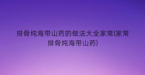 “排骨炖海带山药的做法大全家常(家常排骨炖海带山药)