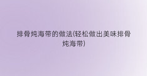 “排骨炖海带的做法(轻松做出美味排骨炖海带)