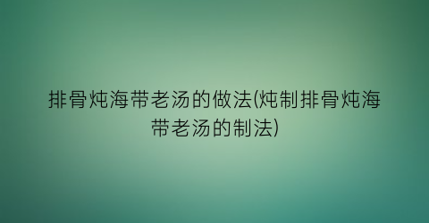 “排骨炖海带老汤的做法(炖制排骨炖海带老汤的制法)