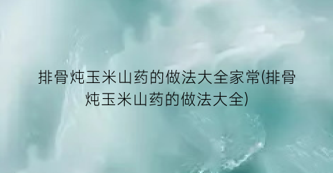 排骨炖玉米山药的做法大全家常(排骨炖玉米山药的做法大全)