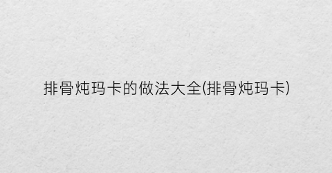 排骨炖玛卡的做法大全(排骨炖玛卡)