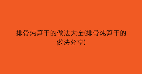 “排骨炖笋干的做法大全(排骨炖笋干的做法分享)