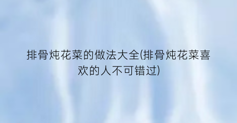 排骨炖花菜的做法大全(排骨炖花菜喜欢的人不可错过)