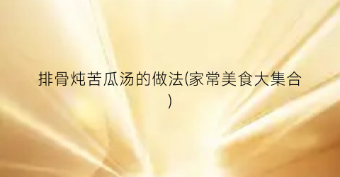 排骨炖苦瓜汤的做法(家常美食大集合)