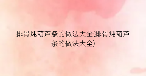 排骨炖葫芦条的做法大全(排骨炖葫芦条的做法大全)