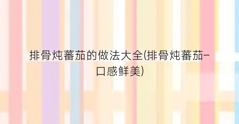 排骨炖蕃茄的做法大全(排骨炖蕃茄–口感鲜美)