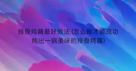 “排骨炖藕最好做法.(怎么做才能成功炖出一锅美味的排骨炖藕)