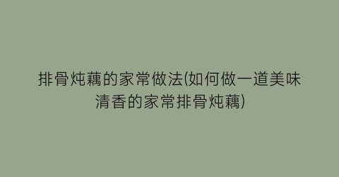 “排骨炖藕的家常做法(如何做一道美味清香的家常排骨炖藕)