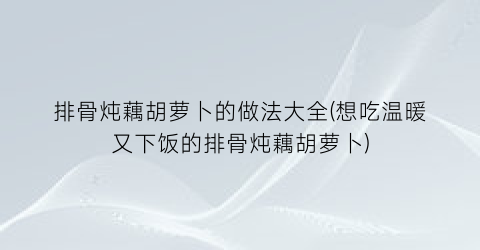 “排骨炖藕胡萝卜的做法大全(想吃温暖又下饭的排骨炖藕胡萝卜)