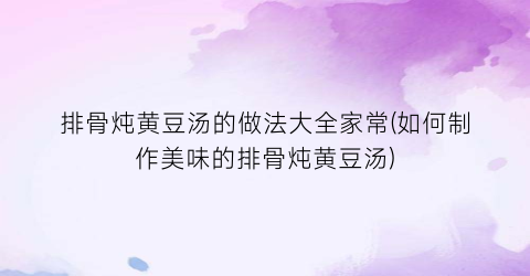 “排骨炖黄豆汤的做法大全家常(如何制作美味的排骨炖黄豆汤)