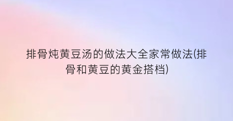 “排骨炖黄豆汤的做法大全家常做法(排骨和黄豆的黄金搭档)