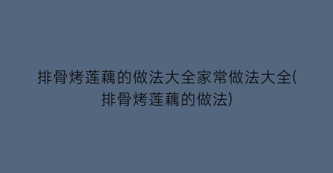 “排骨烤莲藕的做法大全家常做法大全(排骨烤莲藕的做法)