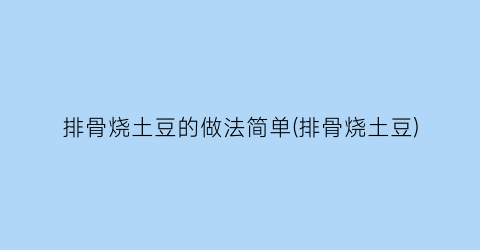 排骨烧土豆的做法简单(排骨烧土豆)
