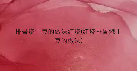 “排骨烧土豆的做法红烧(红烧排骨烧土豆的做法)