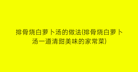 “排骨烧白萝卜汤的做法(排骨烧白萝卜汤一道清甜美味的家常菜)