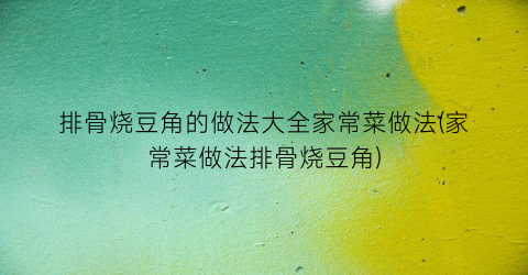 排骨烧豆角的做法大全家常菜做法(家常菜做法排骨烧豆角)