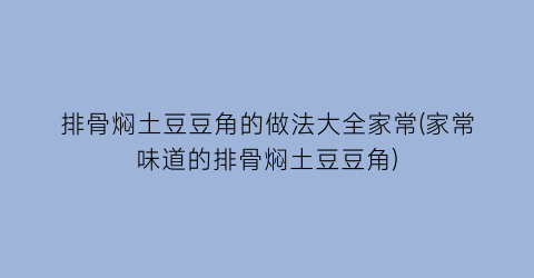 “排骨焖土豆豆角的做法大全家常(家常味道的排骨焖土豆豆角)