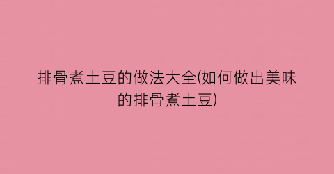 排骨煮土豆的做法大全(如何做出美味的排骨煮土豆)