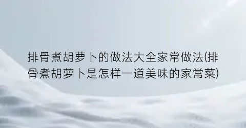 排骨煮胡萝卜的做法大全家常做法(排骨煮胡萝卜是怎样一道美味的家常菜)