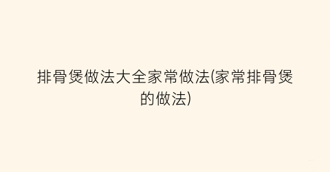 排骨煲做法大全家常做法(家常排骨煲的做法)