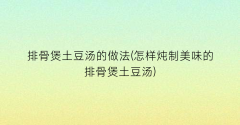 排骨煲土豆汤的做法(怎样炖制美味的排骨煲土豆汤)