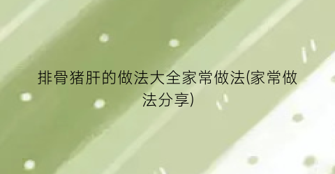 排骨猪肝的做法大全家常做法(家常做法分享)