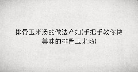排骨玉米汤的做法产妇(手把手教你做美味的排骨玉米汤)