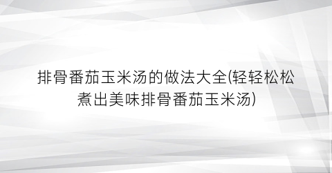 排骨番茄玉米汤的做法大全(轻轻松松煮出美味排骨番茄玉米汤)