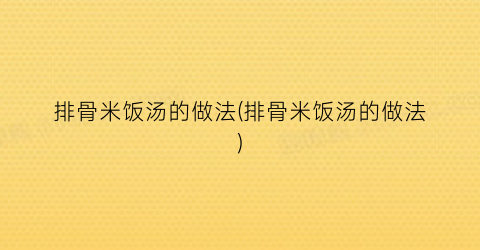 排骨米饭汤的做法(排骨米饭汤的做法)
