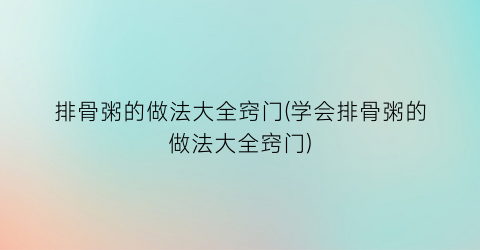 “排骨粥的做法大全窍门(学会排骨粥的做法大全窍门)