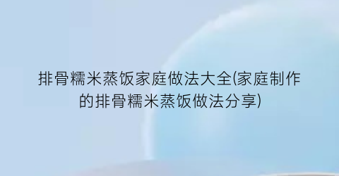 排骨糯米蒸饭家庭做法大全(家庭制作的排骨糯米蒸饭做法分享)